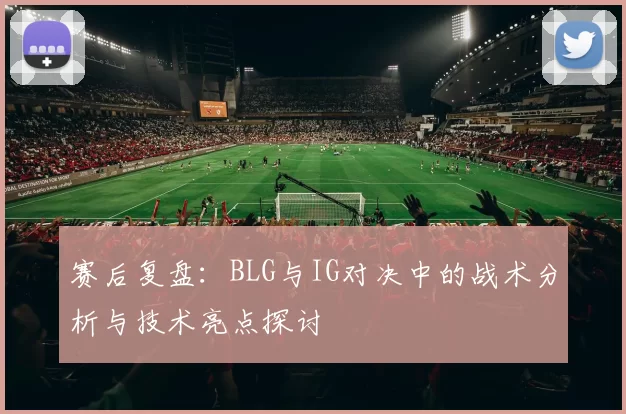 赛后复盘：BLG与IG对决中的战术分析与技术亮点探讨