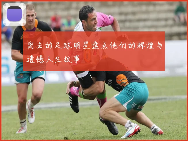 离去的足球明星盘点他们的辉煌与遗憾人生故事