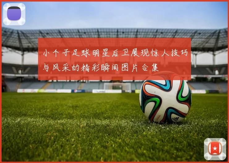 小个子足球明星后卫展现惊人技巧与风采的精彩瞬间图片合集