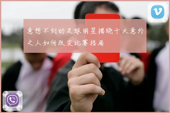意想不到的足球明星揭晓十大意外之人如何改变比赛格局
