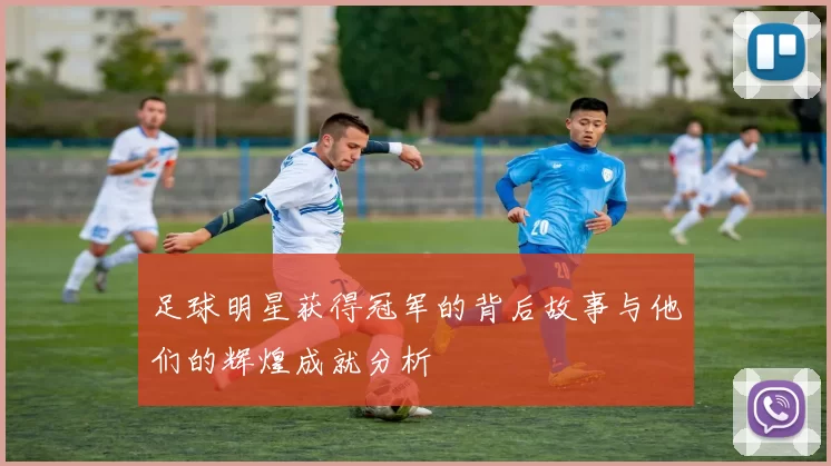 足球明星获得冠军的背后故事与他们的辉煌成就分析