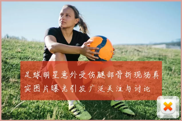 足球明星意外受伤腿部骨折现场真实图片曝光引发广泛关注与讨论