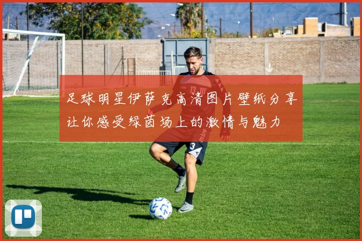 足球明星伊萨克高清图片壁纸分享让你感受绿茵场上的激情与魅力
