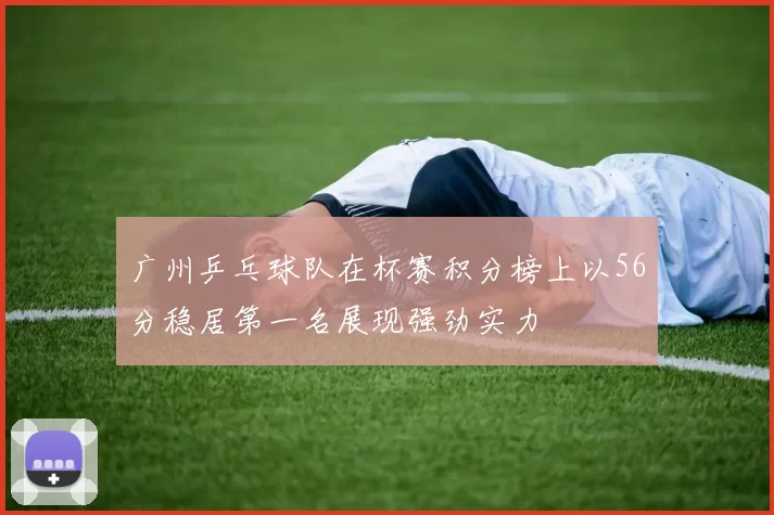 广州乒乓球队在杯赛积分榜上以56分稳居第一名展现强劲实力