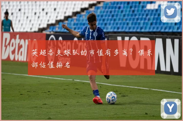 英超各支球队的市值有多高？俱乐部估值排名