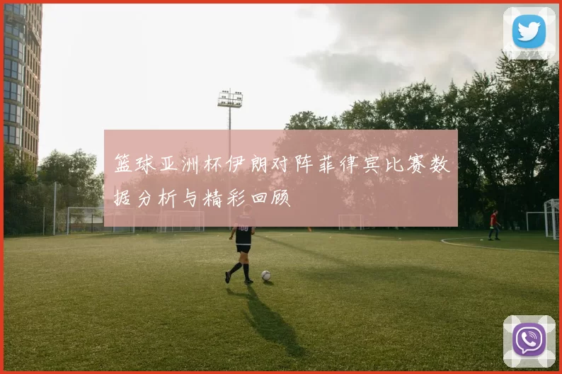 篮球亚洲杯伊朗对阵菲律宾比赛数据分析与精彩回顾