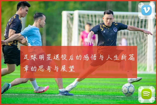 足球明星退役后的感悟与人生新篇章的思考与展望