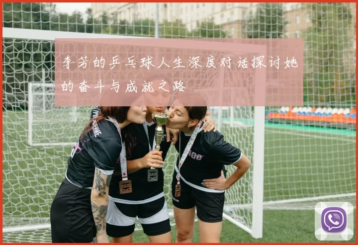 李芳的乒乓球人生深度对话探讨她的奋斗与成就之路