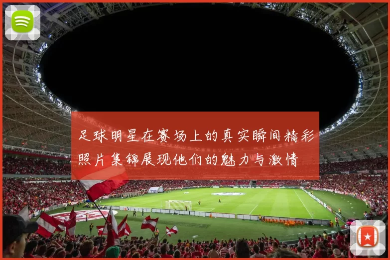 足球明星在赛场上的真实瞬间精彩照片集锦展现他们的魅力与激情