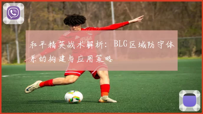 和平精英战术解析：BLG区域防守体系的构建与应用策略