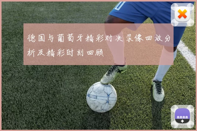 德国与葡萄牙精彩对决录像回放分析及精彩时刻回顾