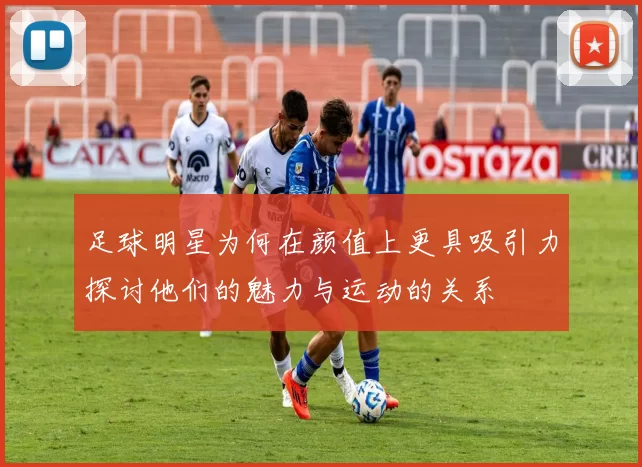 足球明星为何在颜值上更具吸引力探讨他们的魅力与运动的关系