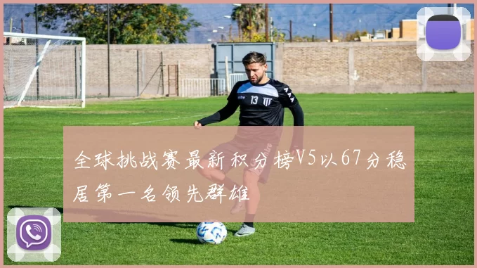全球挑战赛最新积分榜V5以67分稳居第一名领先群雄
