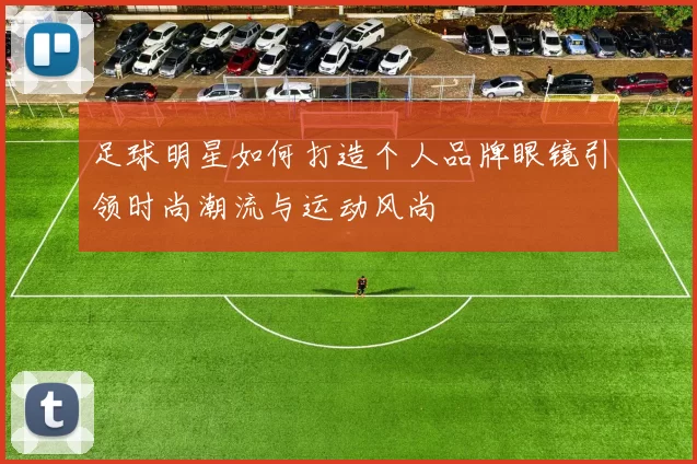 足球明星如何打造个人品牌眼镜引领时尚潮流与运动风尚
