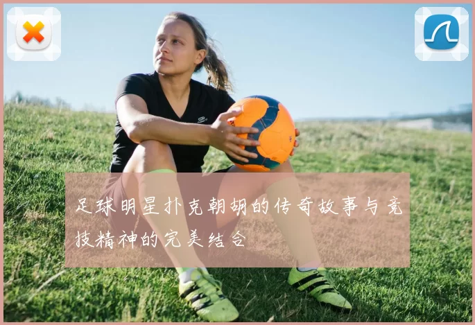 足球明星扑克朝胡的传奇故事与竞技精神的完美结合