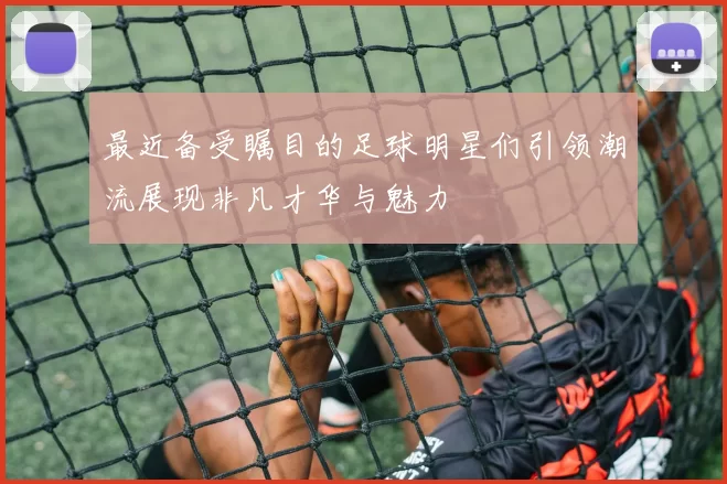 最近备受瞩目的足球明星们引领潮流展现非凡才华与魅力