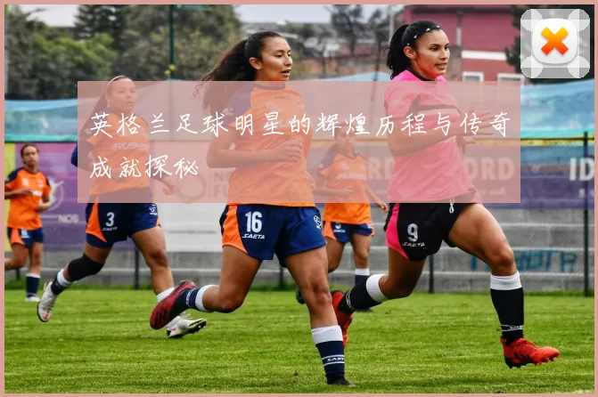 英格兰足球明星的辉煌历程与传奇成就探秘