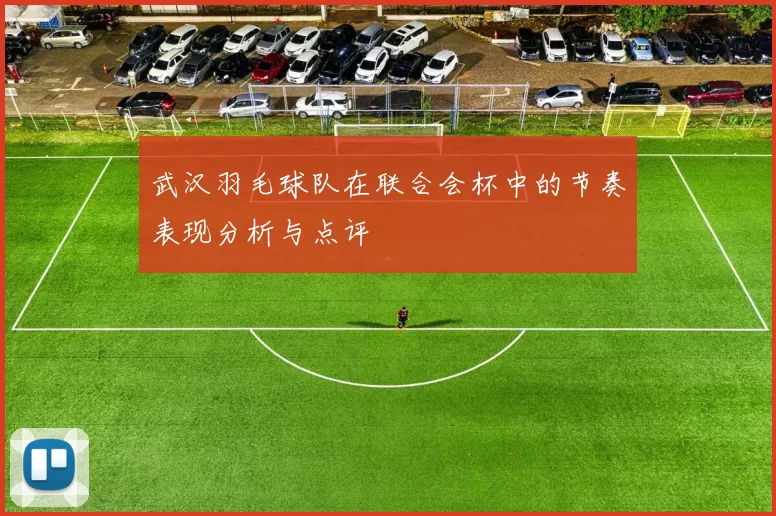 武汉羽毛球队在联合会杯中的节奏表现分析与点评