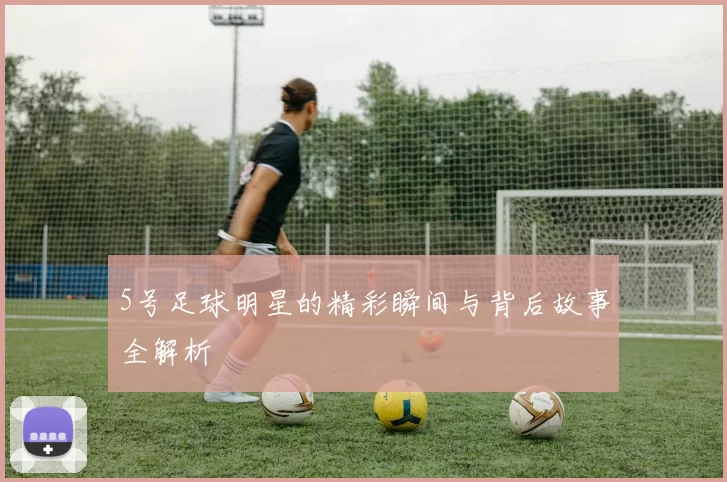 5号足球明星的精彩瞬间与背后故事全解析