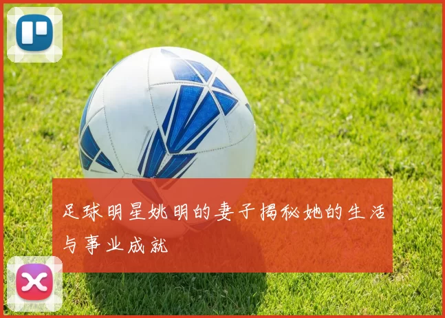 足球明星姚明的妻子揭秘她的生活与事业成就
