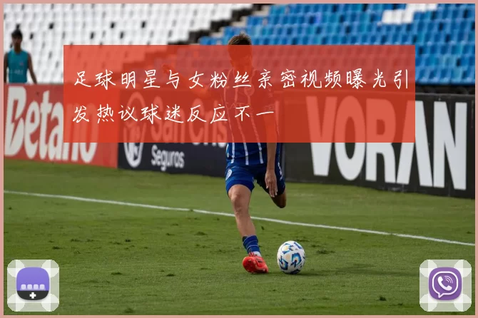 足球明星与女粉丝亲密视频曝光引发热议球迷反应不一
