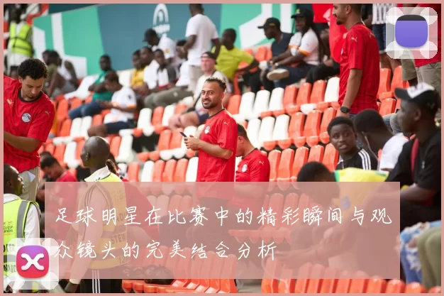 足球明星在比赛中的精彩瞬间与观众镜头的完美结合分析