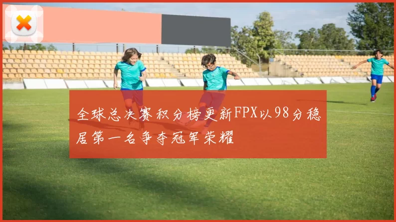 全球总决赛积分榜更新FPX以98分稳居第一名争夺冠军荣耀