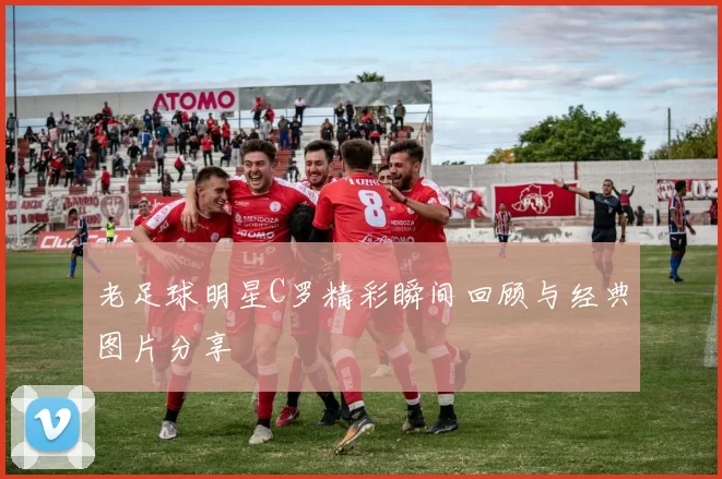 老足球明星C罗精彩瞬间回顾与经典图片分享