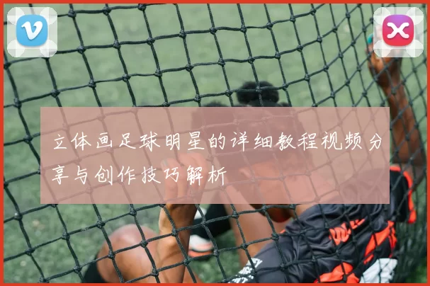 立体画足球明星的详细教程视频分享与创作技巧解析