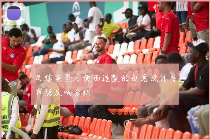 足球明星方便面造型的创意设计与市场反响分析