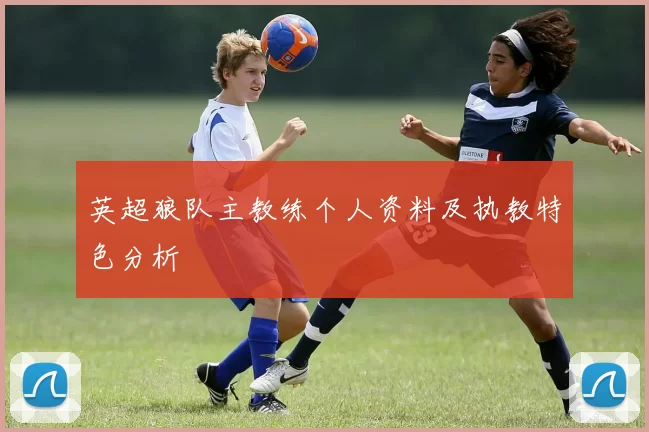 英超狼队主教练个人资料及执教特色分析