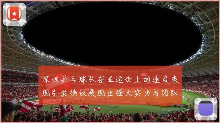 深圳乒乓球队在亚运会上的速度表现引发热议展现出强大实力与团队协作
