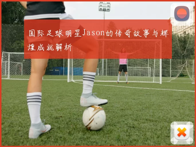 国际足球明星Jason的传奇故事与辉煌成就解析