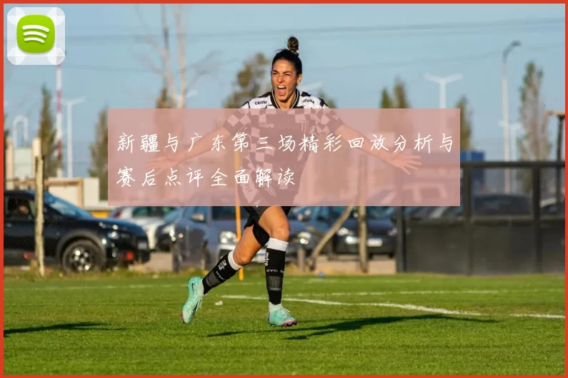 新疆与广东第三场精彩回放分析与赛后点评全面解读