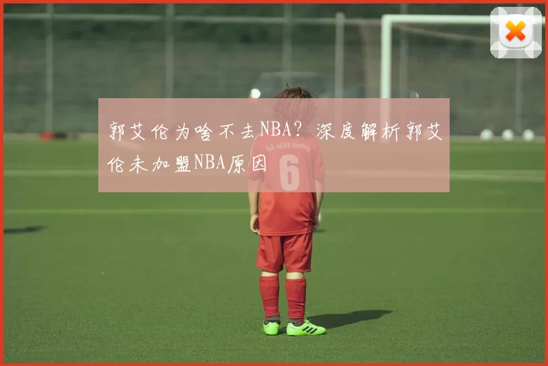 郭艾伦为啥不去NBA？深度解析郭艾伦未加盟NBA原因