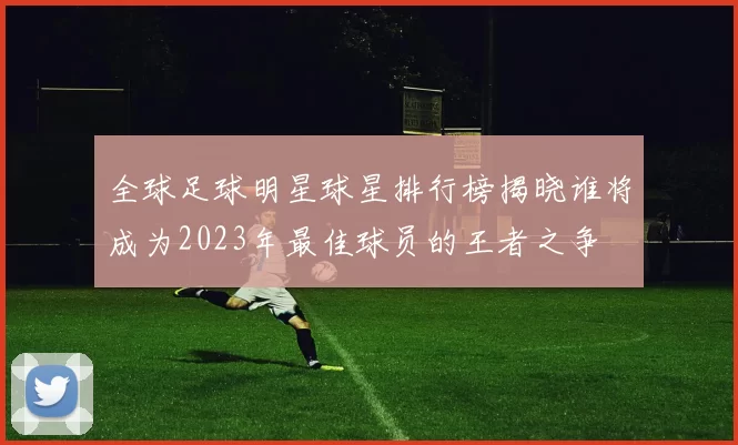 全球足球明星球星排行榜揭晓谁将成为2023年最佳球员的王者之争