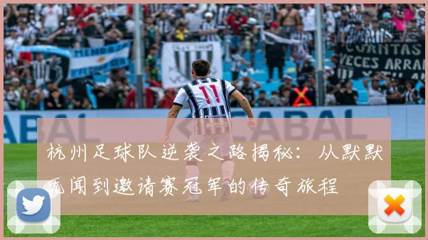 杭州足球队逆袭之路揭秘：从默默无闻到邀请赛冠军的传奇旅程