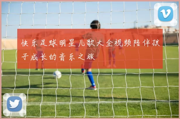 快乐足球明星儿歌大全视频陪伴孩子成长的音乐之旅