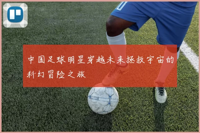 中国足球明星穿越未来拯救宇宙的科幻冒险之旅