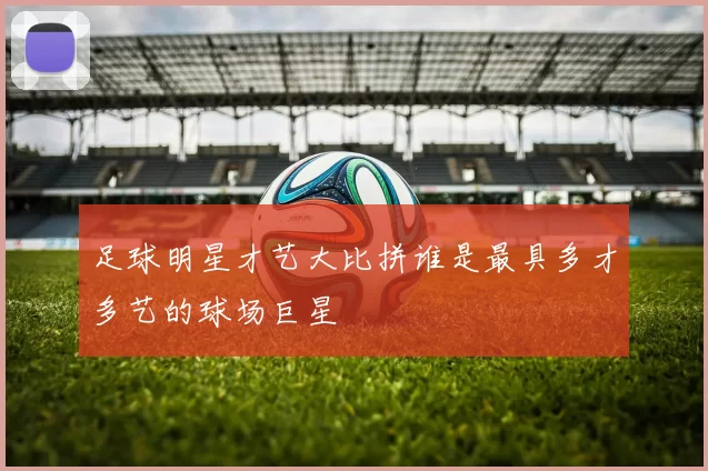 足球明星才艺大比拼谁是最具多才多艺的球场巨星