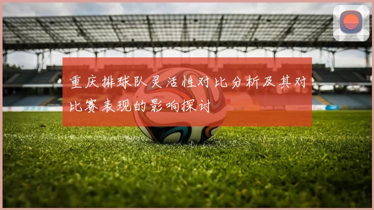 重庆排球队灵活性对比分析及其对比赛表现的影响探讨