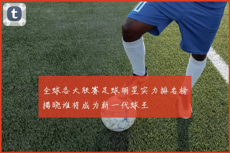 全球各大联赛足球明星实力排名榜揭晓谁将成为新一代球王
