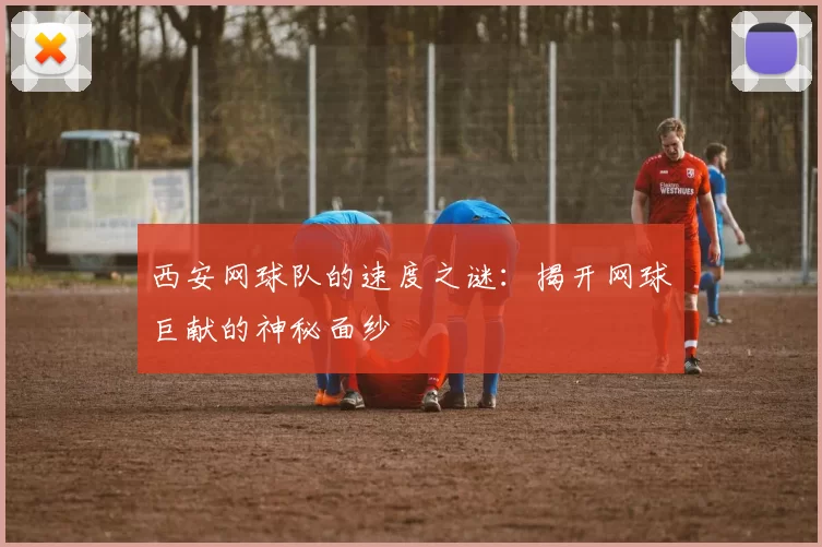 西安网球队的速度之谜：揭开网球巨献的神秘面纱