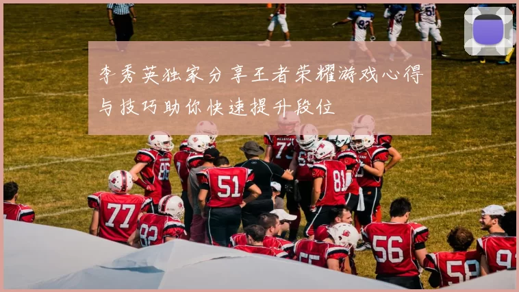 李秀英独家分享王者荣耀游戏心得与技巧助你快速提升段位
