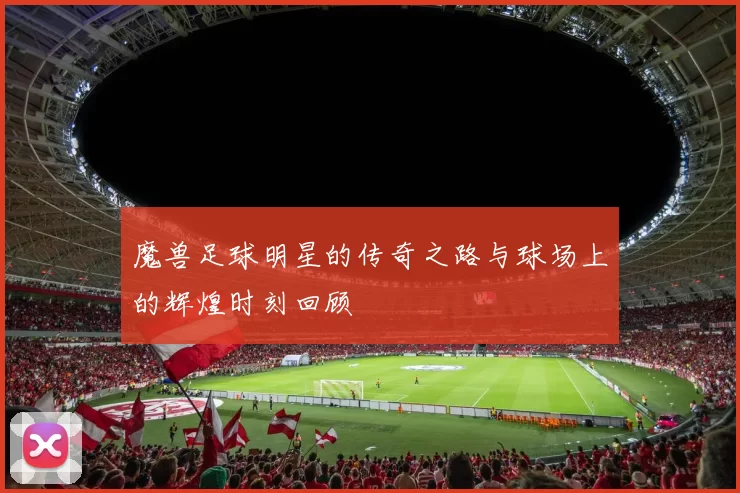 魔兽足球明星的传奇之路与球场上的辉煌时刻回顾