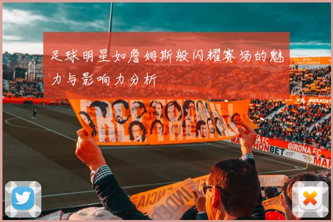 足球明星如詹姆斯般闪耀赛场的魅力与影响力分析