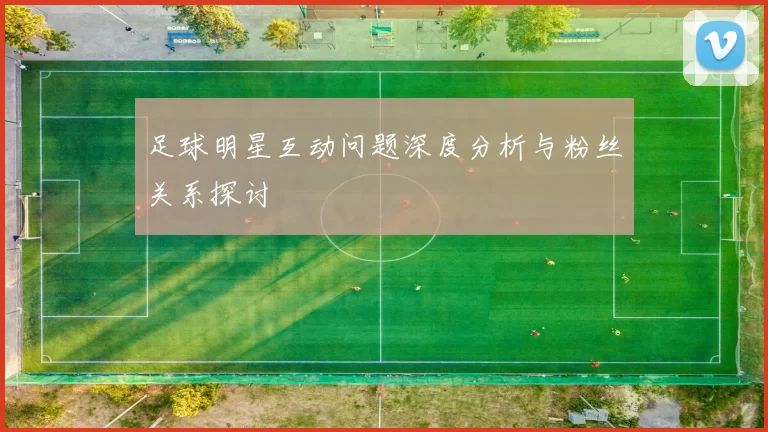 足球明星互动问题深度分析与粉丝关系探讨