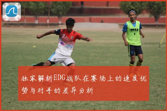 独家解析EDG战队在赛场上的速度优势与对手的差异分析