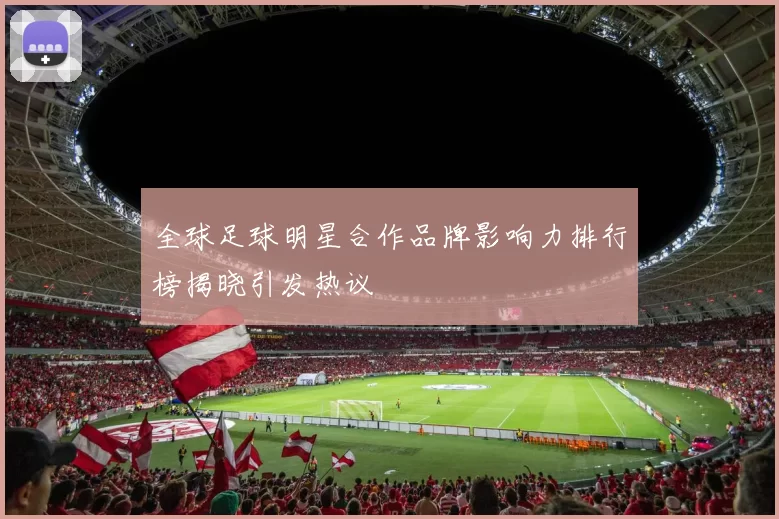 全球足球明星合作品牌影响力排行榜揭晓引发热议