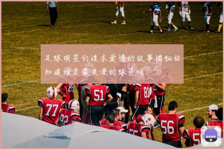 足球明星们追求爱情的故事揭秘你知道谁是最浪漫的球员吗